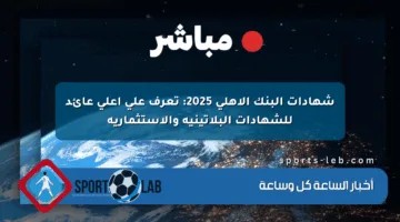 شهادات البنك الأهلي 2025: تعرف على أعلى عائد للشهادات البلاتينية والاستثمارية
